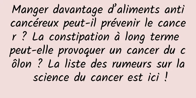 Manger davantage d’aliments anticancéreux peut-il prévenir le cancer ? La constipation à long terme peut-elle provoquer un cancer du côlon ? La liste des rumeurs sur la science du cancer est ici !
