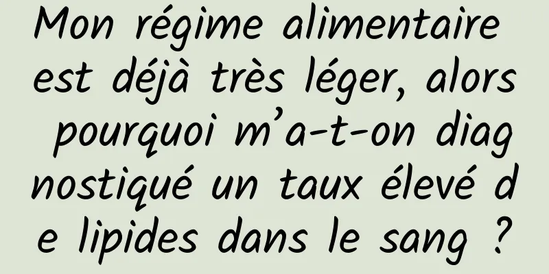 Mon régime alimentaire est déjà très léger, alors pourquoi m’a-t-on diagnostiqué un taux élevé de lipides dans le sang ?