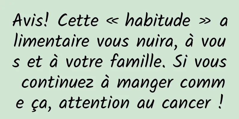 Avis! Cette « habitude » alimentaire vous nuira, à vous et à votre famille. Si vous continuez à manger comme ça, attention au cancer !
