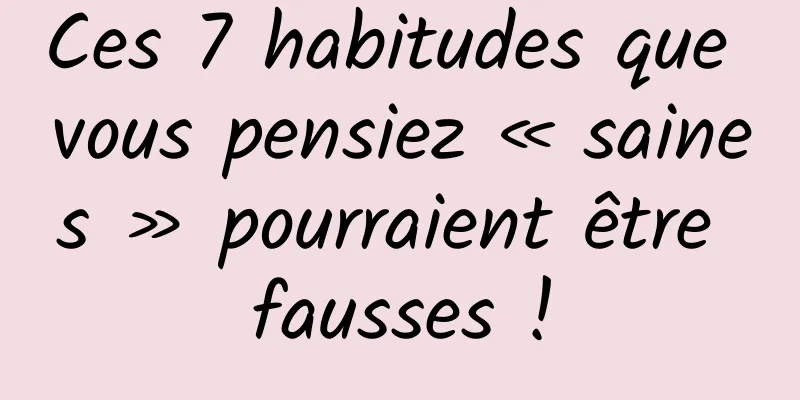 Ces 7 habitudes que vous pensiez « saines » pourraient être fausses !