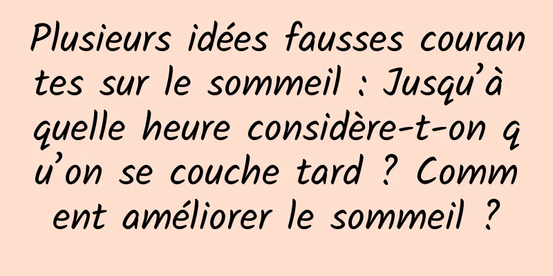 Plusieurs idées fausses courantes sur le sommeil : Jusqu’à quelle heure considère-t-on qu’on se couche tard ? Comment améliorer le sommeil ?