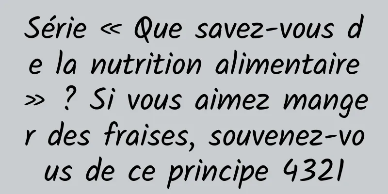 Série « Que savez-vous de la nutrition alimentaire » ? Si vous aimez manger des fraises, souvenez-vous de ce principe 4321