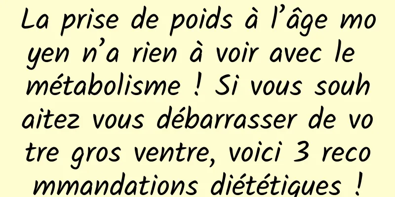 La prise de poids à l’âge moyen n’a rien à voir avec le métabolisme ! Si vous souhaitez vous débarrasser de votre gros ventre, voici 3 recommandations diététiques !