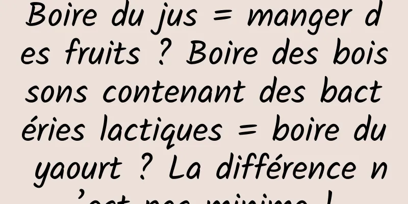 Boire du jus = manger des fruits ? Boire des boissons contenant des bactéries lactiques = boire du yaourt ? La différence n’est pas minime !
