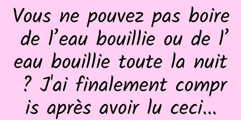 Vous ne pouvez pas boire de l’eau bouillie ou de l’eau bouillie toute la nuit ? J'ai finalement compris après avoir lu ceci...