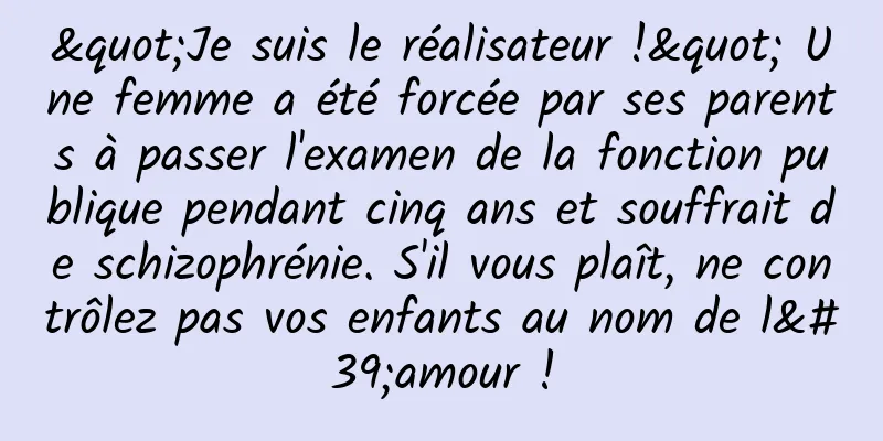 "Je suis le réalisateur !" Une femme a été forcée par ses parents à passer l'examen de la fonction publique pendant cinq ans et souffrait de schizophrénie. S'il vous plaît, ne contrôlez pas vos enfants au nom de l'amour !