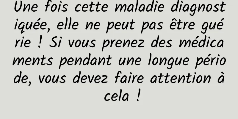 Une fois cette maladie diagnostiquée, elle ne peut pas être guérie ! Si vous prenez des médicaments pendant une longue période, vous devez faire attention à cela !