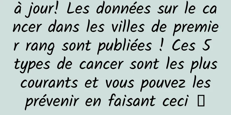 à jour! Les données sur le cancer dans les villes de premier rang sont publiées ! Ces 5 types de cancer sont les plus courants et vous pouvez les prévenir en faisant ceci →