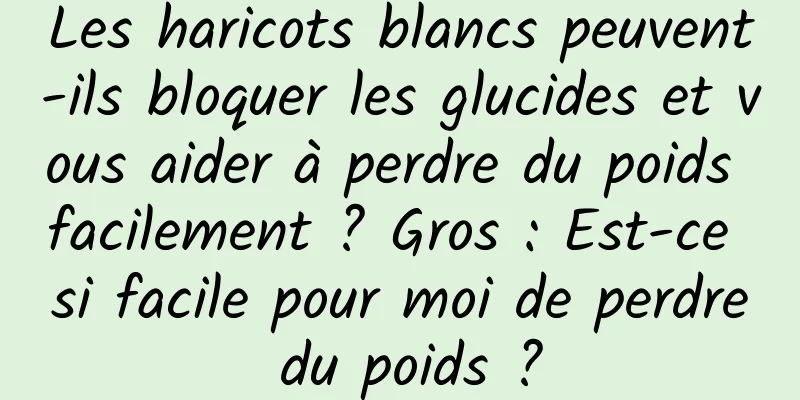 Les haricots blancs peuvent-ils bloquer les glucides et vous aider à perdre du poids facilement ? Gros : Est-ce si facile pour moi de perdre du poids ?
