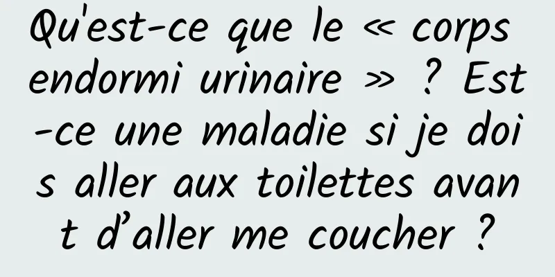 Qu'est-ce que le « corps endormi urinaire » ? Est-ce une maladie si je dois aller aux toilettes avant d’aller me coucher ?