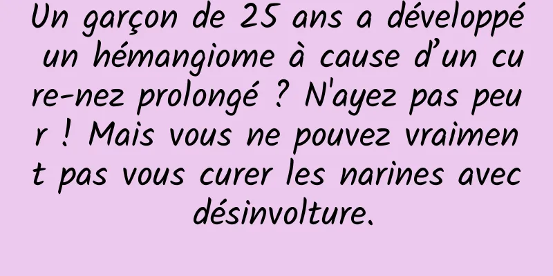 Un garçon de 25 ans a développé un hémangiome à cause d’un cure-nez prolongé ? N'ayez pas peur ! Mais vous ne pouvez vraiment pas vous curer les narines avec désinvolture.