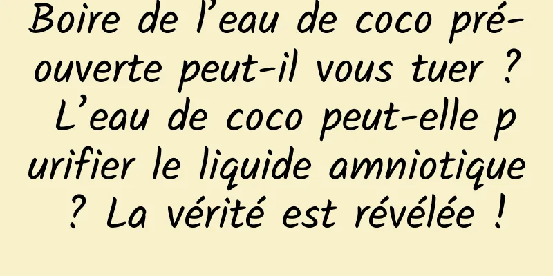 Boire de l’eau de coco pré-ouverte peut-il vous tuer ? L’eau de coco peut-elle purifier le liquide amniotique ? La vérité est révélée !