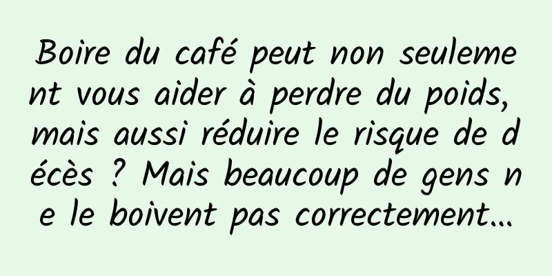 Boire du café peut non seulement vous aider à perdre du poids, mais aussi réduire le risque de décès ? Mais beaucoup de gens ne le boivent pas correctement…