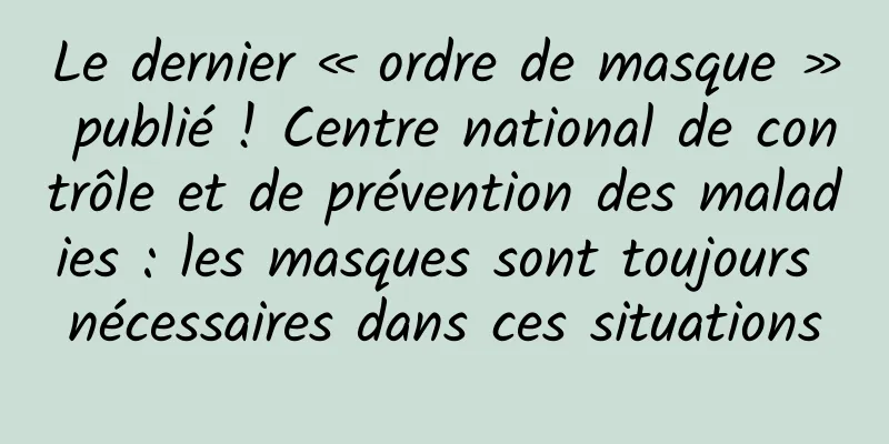 Le dernier « ordre de masque » publié ! Centre national de contrôle et de prévention des maladies : les masques sont toujours nécessaires dans ces situations