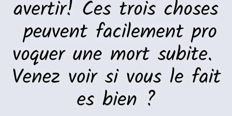 avertir! Ces trois choses peuvent facilement provoquer une mort subite. Venez voir si vous le faites bien ?