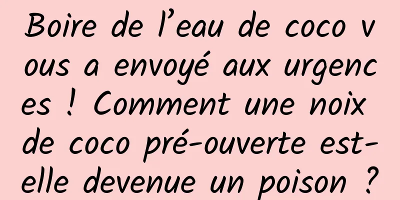 Boire de l’eau de coco vous a envoyé aux urgences ! Comment une noix de coco pré-ouverte est-elle devenue un poison ?