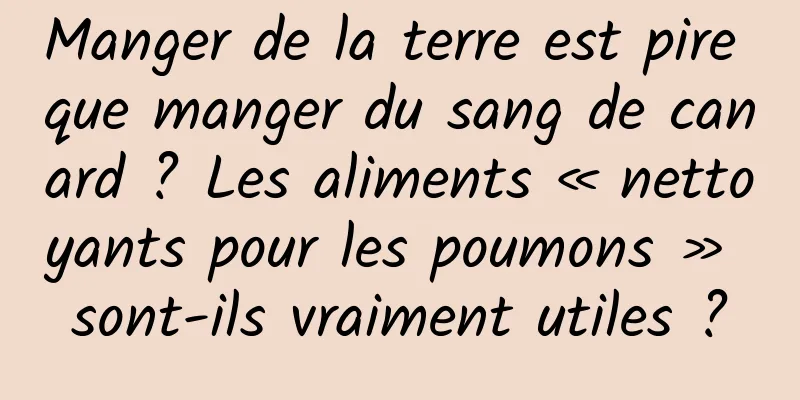 Manger de la terre est pire que manger du sang de canard ? Les aliments « nettoyants pour les poumons » sont-ils vraiment utiles ?