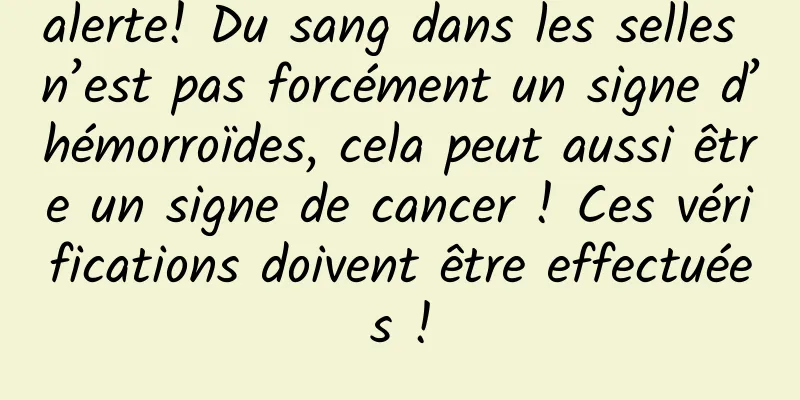 alerte! Du sang dans les selles n’est pas forcément un signe d’hémorroïdes, cela peut aussi être un signe de cancer ! Ces vérifications doivent être effectuées !