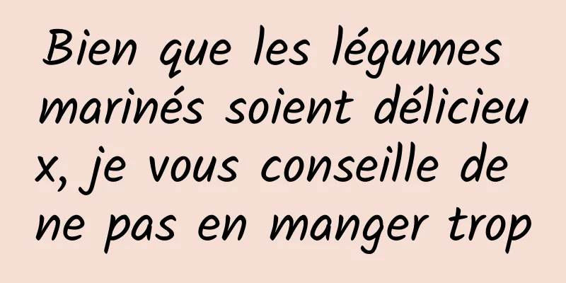 Bien que les légumes marinés soient délicieux, je vous conseille de ne pas en manger trop