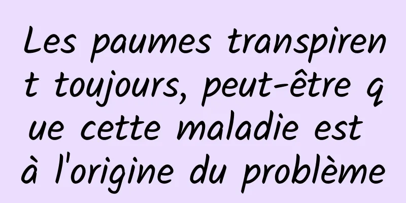 Les paumes transpirent toujours, peut-être que cette maladie est à l'origine du problème