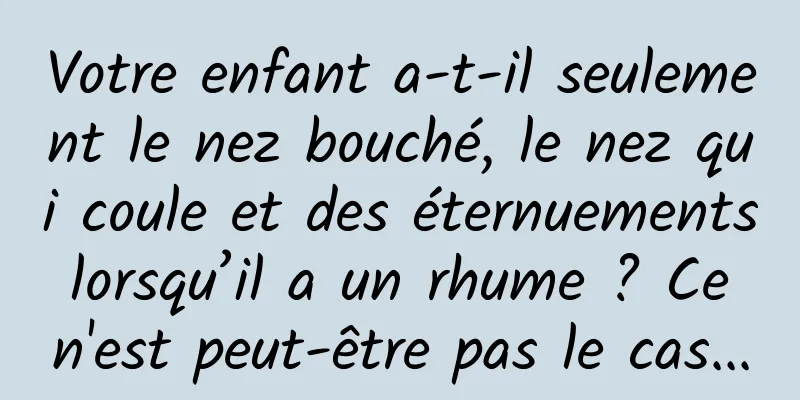 Votre enfant a-t-il seulement le nez bouché, le nez qui coule et des éternuements lorsqu’il a un rhume ? Ce n'est peut-être pas le cas...