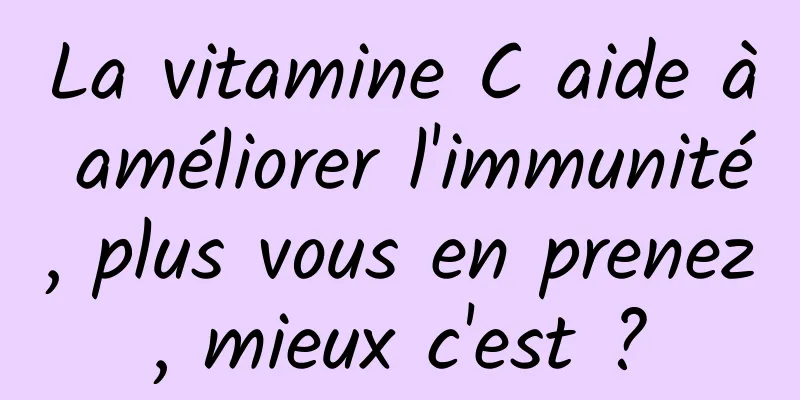 La vitamine C aide à améliorer l'immunité, plus vous en prenez, mieux c'est ?