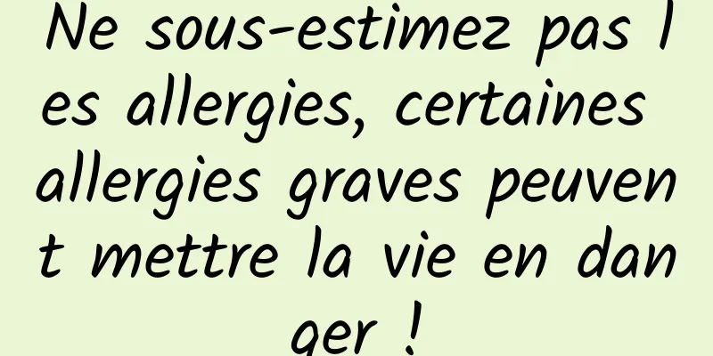 Ne sous-estimez pas les allergies, certaines allergies graves peuvent mettre la vie en danger !