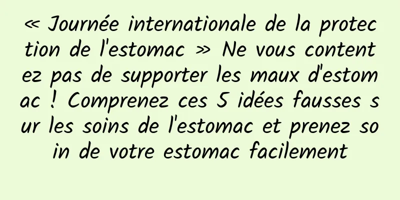 « Journée internationale de la protection de l'estomac » Ne vous contentez pas de supporter les maux d'estomac ! Comprenez ces 5 idées fausses sur les soins de l'estomac et prenez soin de votre estomac facilement