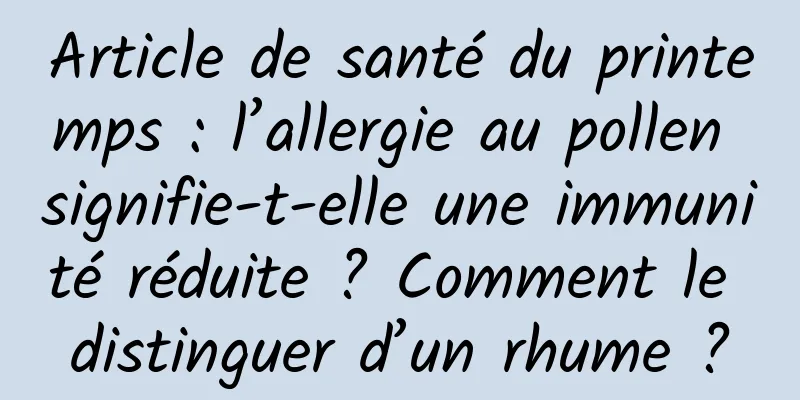 Article de santé du printemps : l’allergie au pollen signifie-t-elle une immunité réduite ? Comment le distinguer d’un rhume ?