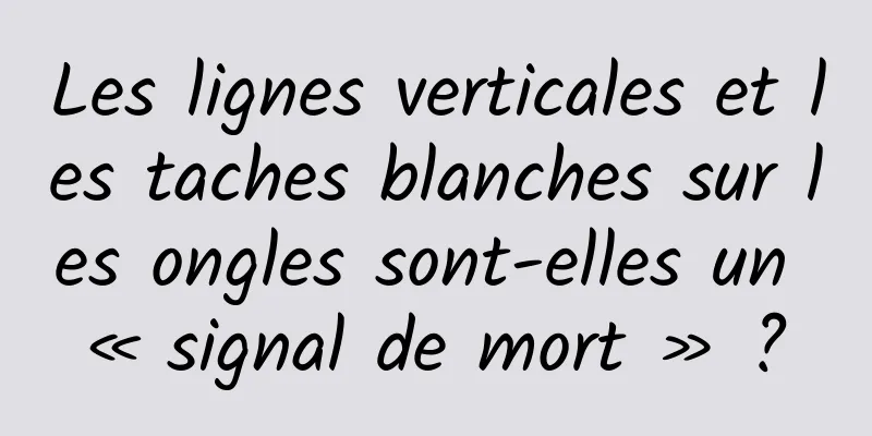Les lignes verticales et les taches blanches sur les ongles sont-elles un « signal de mort » ?