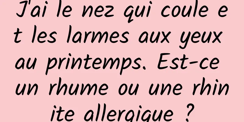 J'ai le nez qui coule et les larmes aux yeux au printemps. Est-ce un rhume ou une rhinite allergique ?