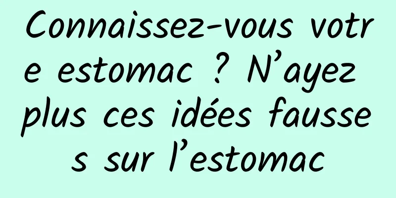 Connaissez-vous votre estomac ? N’ayez plus ces idées fausses sur l’estomac