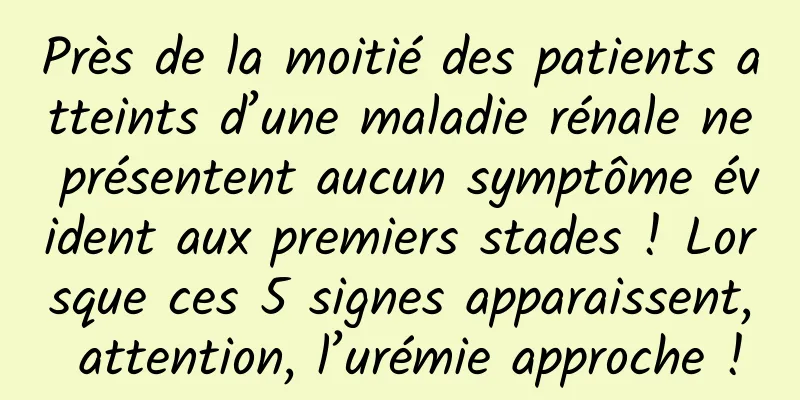 Près de la moitié des patients atteints d’une maladie rénale ne présentent aucun symptôme évident aux premiers stades ! Lorsque ces 5 signes apparaissent, attention, l’urémie approche !