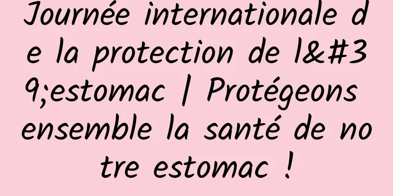Journée internationale de la protection de l'estomac | Protégeons ensemble la santé de notre estomac !