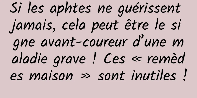 Si les aphtes ne guérissent jamais, cela peut être le signe avant-coureur d’une maladie grave ! Ces « remèdes maison » sont inutiles !