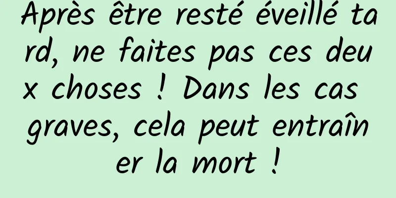 Après être resté éveillé tard, ne faites pas ces deux choses ! Dans les cas graves, cela peut entraîner la mort !