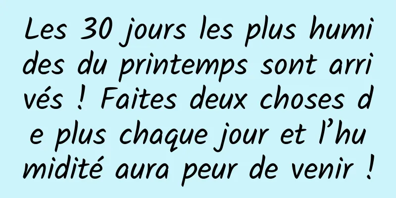 Les 30 jours les plus humides du printemps sont arrivés ! Faites deux choses de plus chaque jour et l’humidité aura peur de venir !