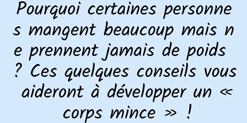 Pourquoi certaines personnes mangent beaucoup mais ne prennent jamais de poids ? Ces quelques conseils vous aideront à développer un « corps mince » !