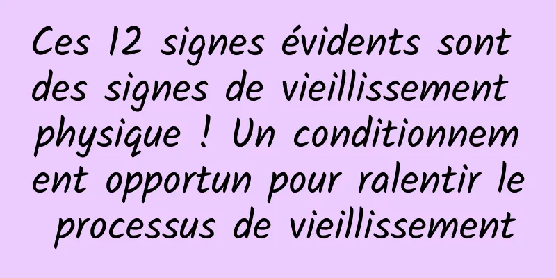 Ces 12 signes évidents sont des signes de vieillissement physique ! Un conditionnement opportun pour ralentir le processus de vieillissement