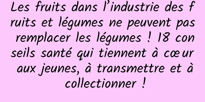 Les fruits dans l’industrie des fruits et légumes ne peuvent pas remplacer les légumes ! 18 conseils santé qui tiennent à cœur aux jeunes, à transmettre et à collectionner !