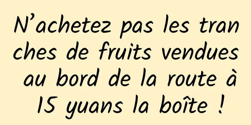 N’achetez pas les tranches de fruits vendues au bord de la route à 15 yuans la boîte !