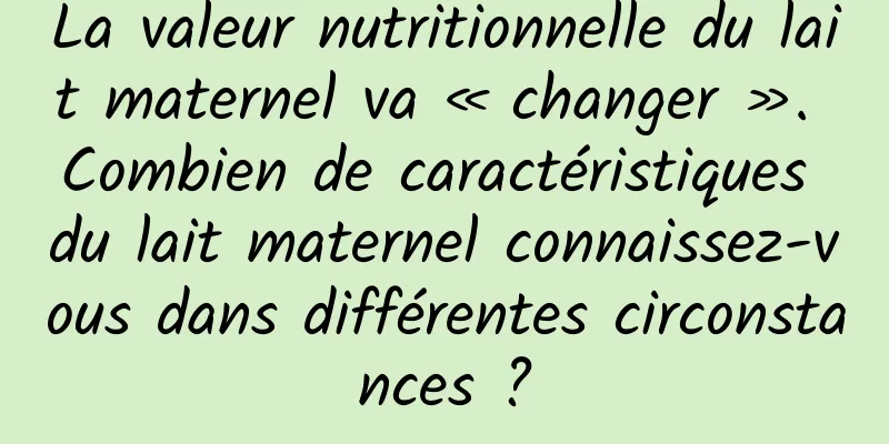 La valeur nutritionnelle du lait maternel va « changer ». Combien de caractéristiques du lait maternel connaissez-vous dans différentes circonstances ?