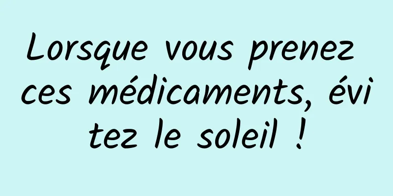 Lorsque vous prenez ces médicaments, évitez le soleil !