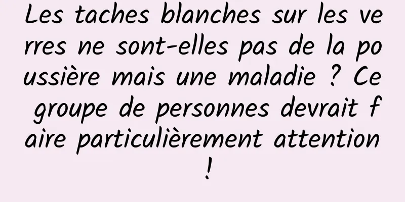 Les taches blanches sur les verres ne sont-elles pas de la poussière mais une maladie ? Ce groupe de personnes devrait faire particulièrement attention !