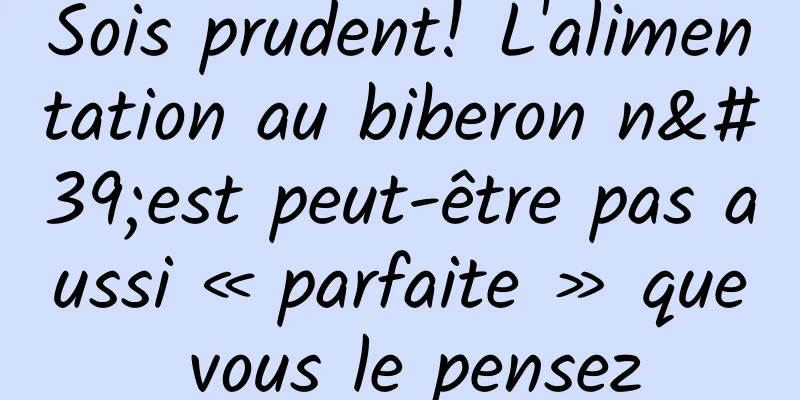 Sois prudent! L'alimentation au biberon n'est peut-être pas aussi « parfaite » que vous le pensez