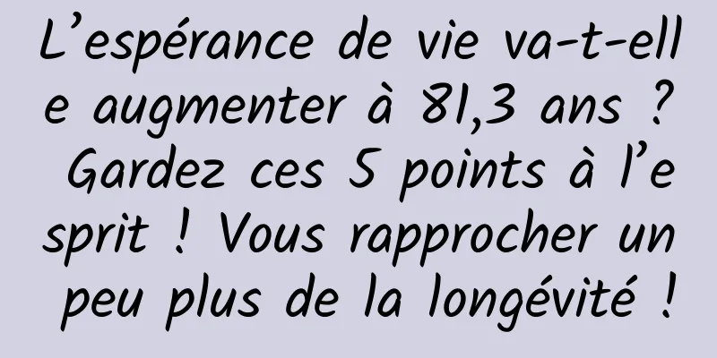 L’espérance de vie va-t-elle augmenter à 81,3 ans ? Gardez ces 5 points à l’esprit ! Vous rapprocher un peu plus de la longévité !