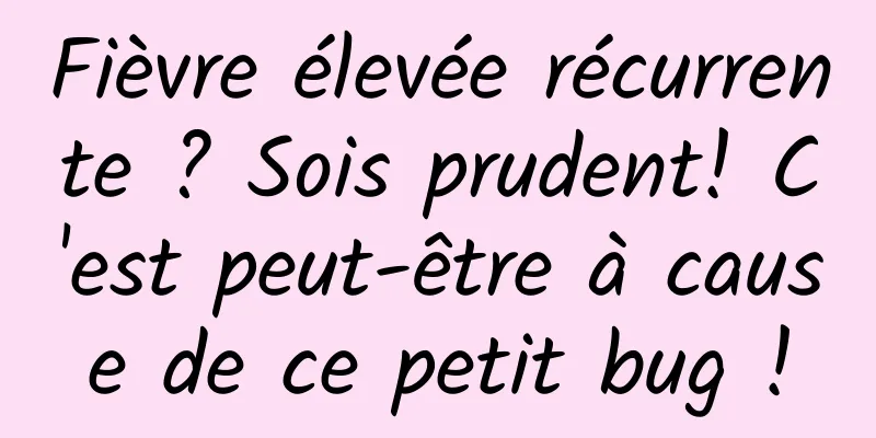 Fièvre élevée récurrente ? Sois prudent! C'est peut-être à cause de ce petit bug !