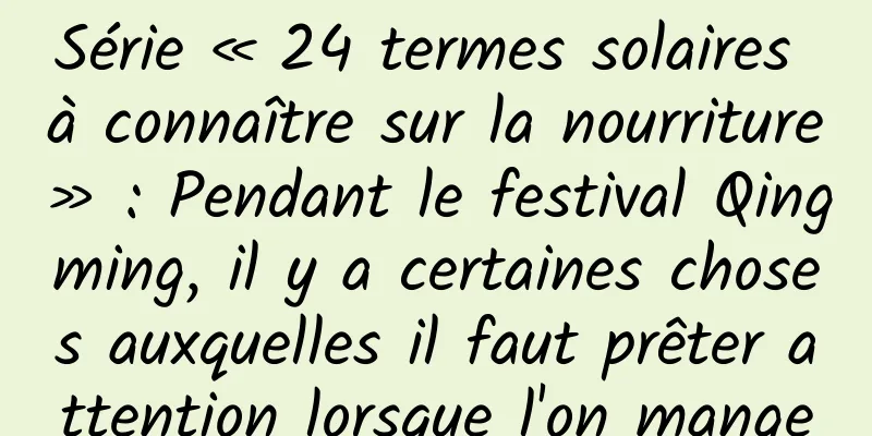Série « 24 termes solaires à connaître sur la nourriture » : Pendant le festival Qingming, il y a certaines choses auxquelles il faut prêter attention lorsque l'on mange