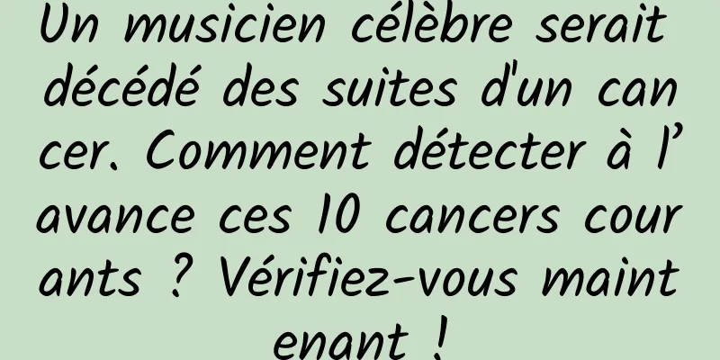 Un musicien célèbre serait décédé des suites d'un cancer. Comment détecter à l’avance ces 10 cancers courants ? Vérifiez-vous maintenant !