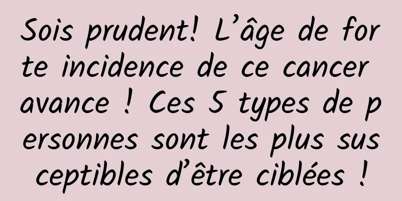 Sois prudent! L’âge de forte incidence de ce cancer avance ! Ces 5 types de personnes sont les plus susceptibles d’être ciblées !